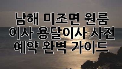 남해 미조면 원룸 이사? 용달이사 사전 예약 완벽 가이드!