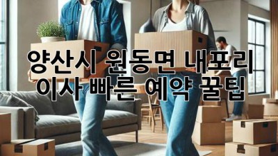 양산시 원동면 내포리 이사, 빠른 예약 꿀팁! 🚚💨